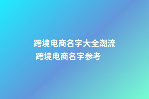 跨境电商名字大全潮流 跨境电商名字参考-第1张-公司起名-玄机派